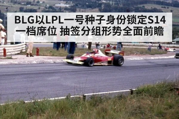 BLG以LPL一号种子身份锁定S14一档席位 抽签分组形势全面前瞻