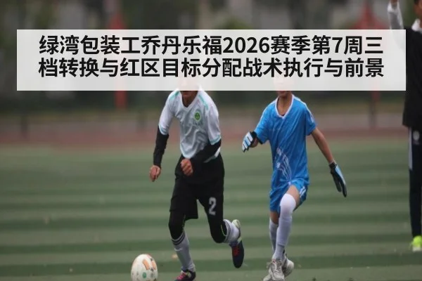 绿湾包装工乔丹乐福2026赛季第7周三档转换与红区目标分配战术执行与前景