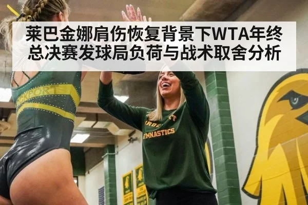 莱巴金娜肩伤恢复背景下WTA年终总决赛发球局负荷与战术取舍分析